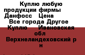 Куплю любую продукции фирмы Danfoss Данфосс › Цена ­ 60 000 - Все города Другое » Куплю   . Ивановская обл.,Верхнеландеховский р-н